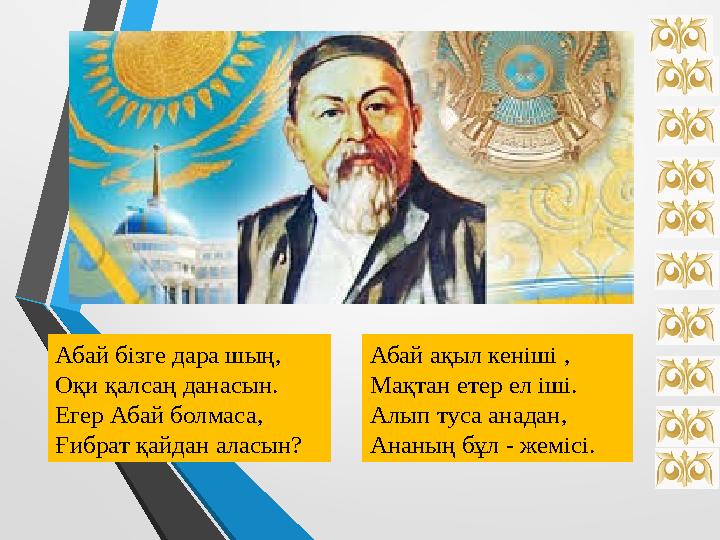 Абай бізге дара шың, Оқи қалсаң данасын. Егер Абай болмаса, Ғибрат қайдан аласын? Абай ақыл кеніші , Мақтан етер ел іші. Алып ту