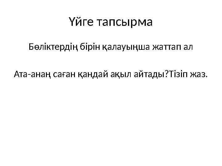 Үйге тапсырма Бөліктердің бірін қалауыңша жаттап ал Ата-анаң саған қандай ақыл айтады?Тізіп жаз.
