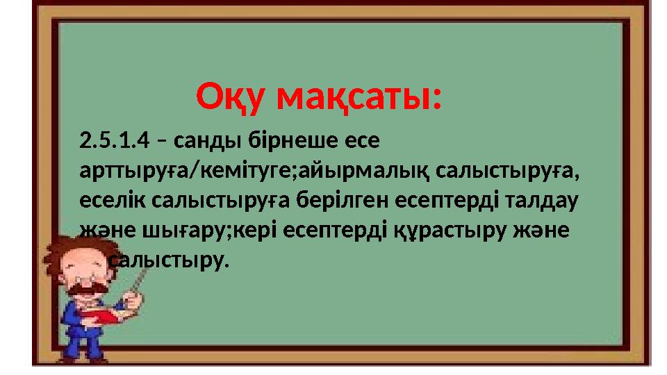 Оқу мақсаты : 2.5.1.4 – санды бірнеше есе арттыруға / кемітуге ;ай ырмалық салыстыруға, еселік салыстыруға берілген есептерді т