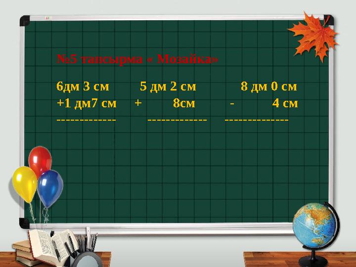 № 5 тапсырма « Мозайка» 6дм 3 см 5 дм 2 см 8 дм 0 см +1 дм7 см + 8см - 4