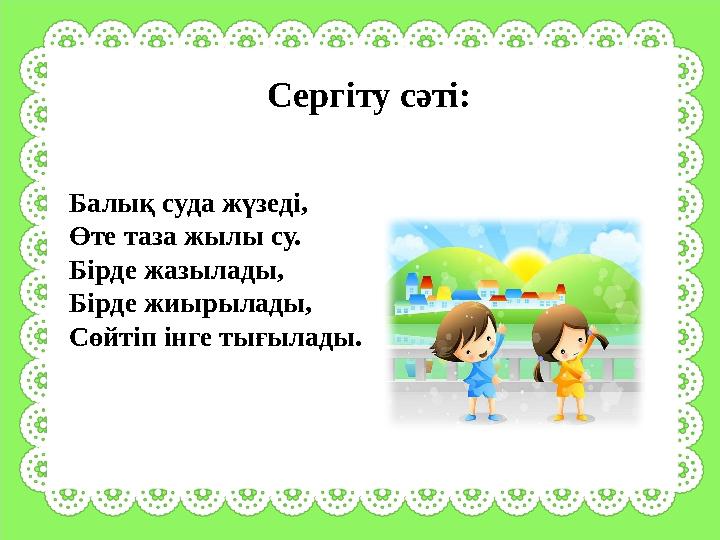 Сергіту сәті: Балық суда жүзеді, Өте таза жылы су. Бірде жазылады, Бірде жиырылады, Сөйтіп інге тығылады.