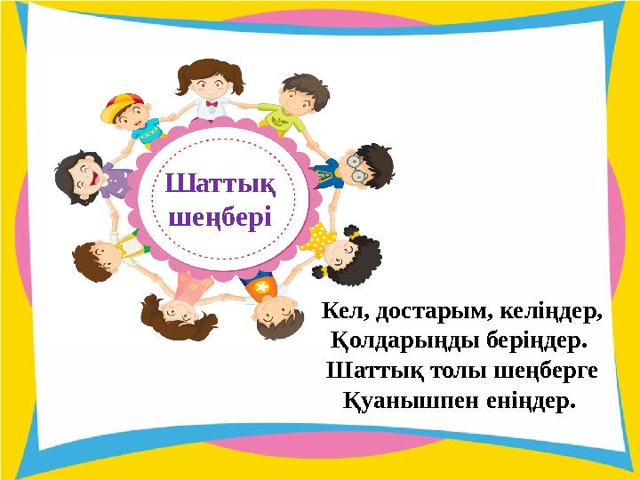 Шаттық шеңбері Кел, достарым, келіңдер, Қолдарыңды беріңдер. Шаттық толы шеңберге Қуанышпен еніңдер.