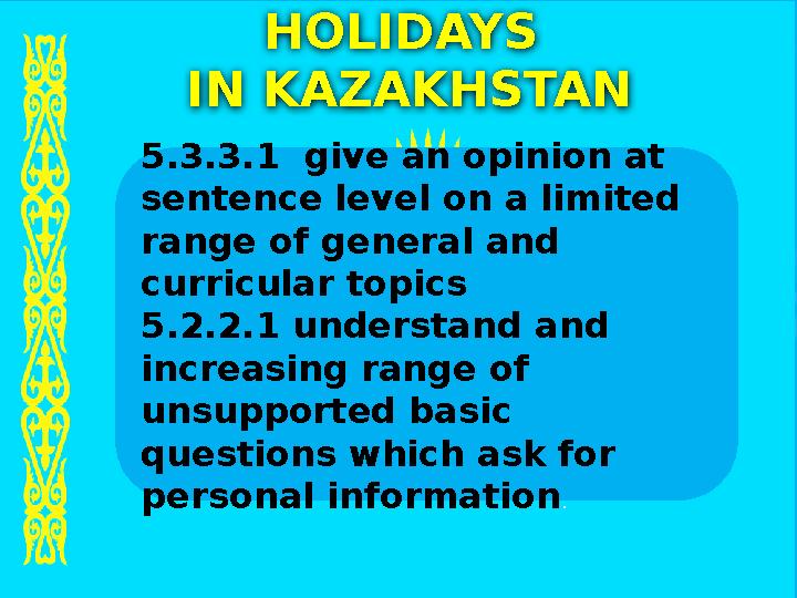 HOLIDAYS IN KAZAKHSTAN 5.3.3.1 give an opinion at sentence level on a limited range of general and curricular topics 5.2.2.