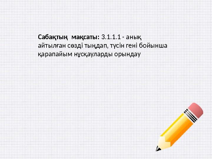 Сабақтың мақсаты: 3.1.1.1 - анық айтылған сөзді тыңдап, түсін гені бойынша қарапайым нұсқауларды орындау