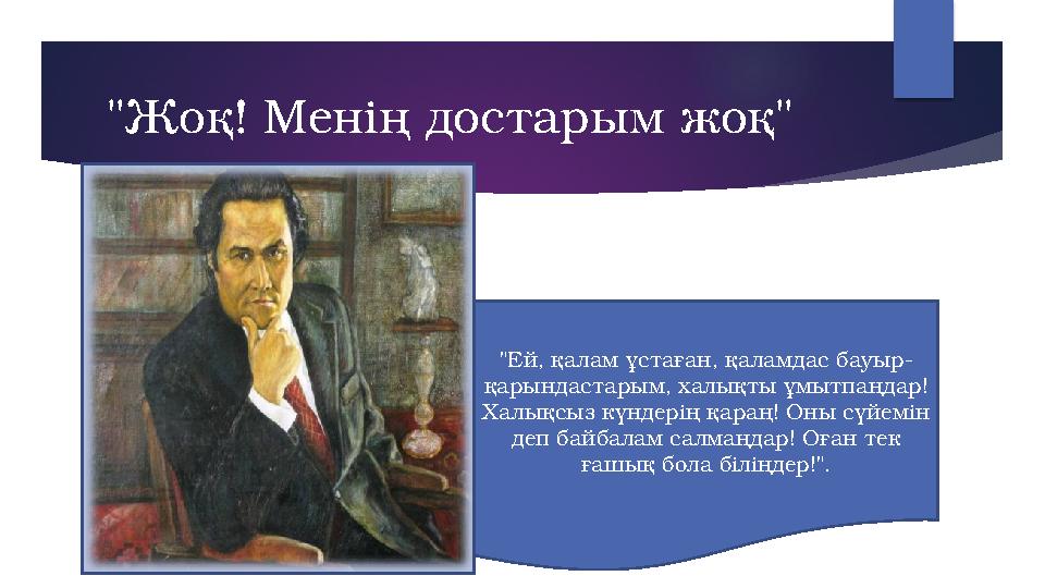 "Жоқ! Менің достарым жоқ" "Ей, қалам ұстаған, қаламдас бауыр- қарындастарым, халықты ұмытпаңдар! Халықсыз күндерің қараң! Оны