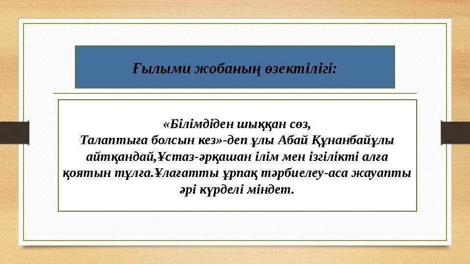 Ғылыми жобаның өзектілігі: «Білімдіден шыққан сөз, Талаптыға болсын кез»-деп ұлы Абай Құнанбайұлы айтқандай,Ұстаз-әрқашан ілім