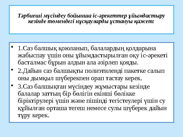 Тәрбиеші мүсіндеу бойынша іс-әрекеттер ұйымдастыру кезінде төмендегі нұсқауларды ұстануы қажет: • 1.Саз балшық қоюланып, балала