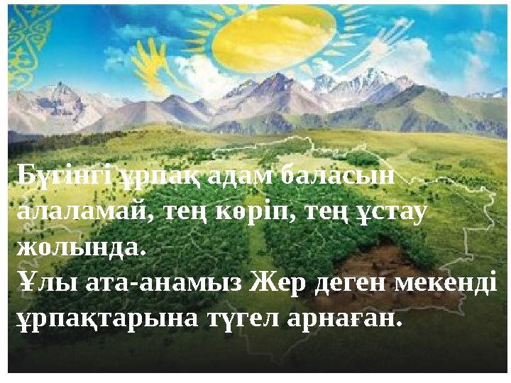 Бүгінгі ұрпақ адам баласын алаламай, тең көріп, тең ұстау жолында. Ұлы ата-анамыз Жер деген мекенді ұрпақтарына түгел арна