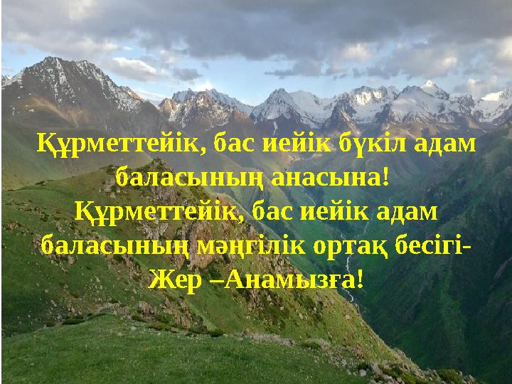 Құрметтейік, бас иейік бүкіл адам баласының анасына! Құрметтейік, бас иейік адам баласының мәңгілік ортақ бесігі- Жер –Анамыз