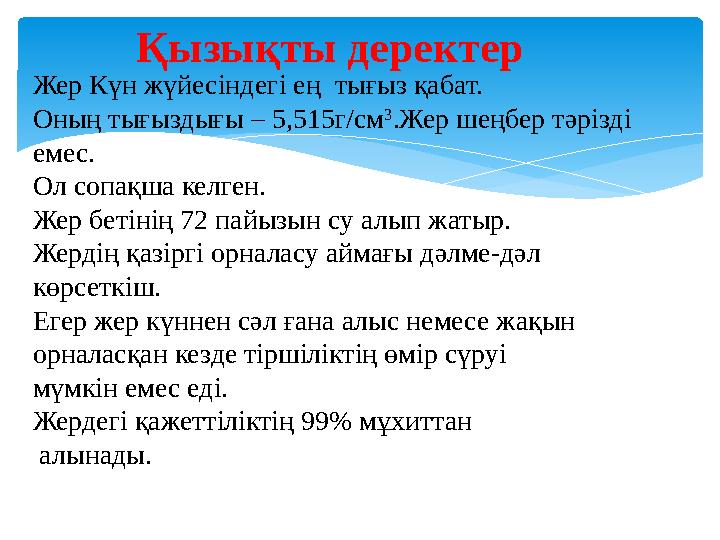 Жер Күн жүйесіндегі ең тығыз қабат. Оның тығыздығы – 5,515г/см 3 .Жер шеңбер тәрізді емес. Ол сопақша келген. Жер бетінің 72