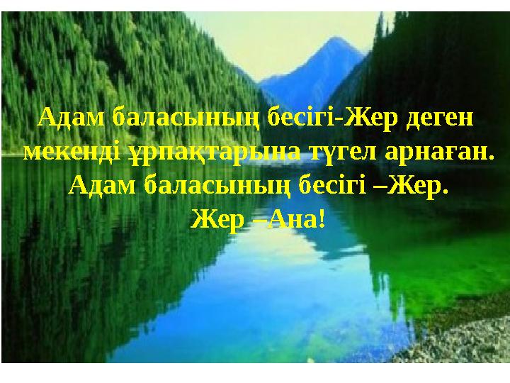 Адам баласының бесігі-Жер деген мекенді ұрпақтарына түгел арнаған. Адам баласының бесігі –Жер. Жер –Ана!