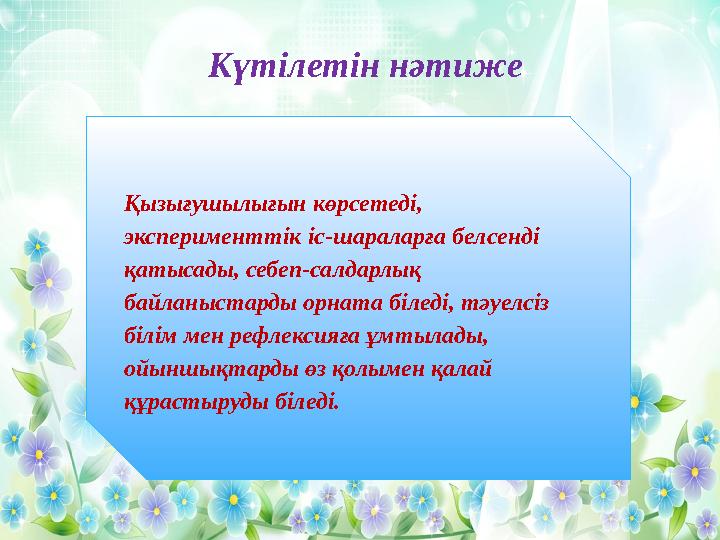 Күтілетін нәтиже Қызығушылығын көрсетеді, эксперименттік іс-шараларға белсенді қатысады, себеп-салдарлық байланыстарды орната