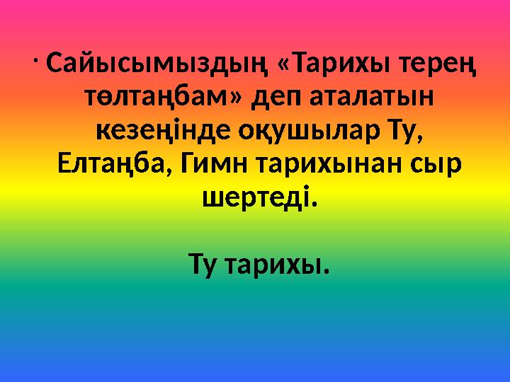 • Сайысымыздың «Тарихы терең төлтаңбам» деп аталатын кезеңінде оқушылар Ту, Елтаңба, Гимн тарихынан сыр шертеді. Ту тарихы