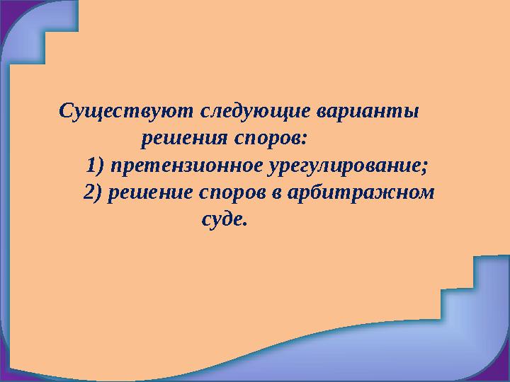 Существуют следующие варианты решения споров: 1) претензионное урегулирование; 2) решение споров в арбитр