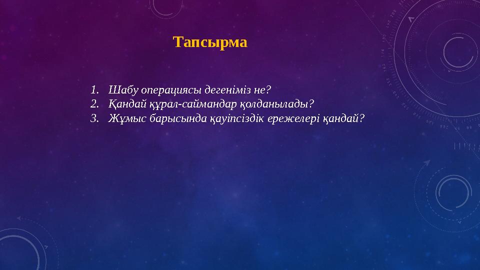 Тапсырма 1. Шабу операциясы дегеніміз не? 2. Қандай құрал-саймандар қолданылады? 3. Жұмыс барысында қауіпсіздік ережелері қандай