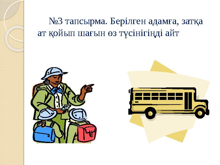 № 3 тапсырма. Берілген адамға, затқа ат қойып шағын өз түсінігіңді айт