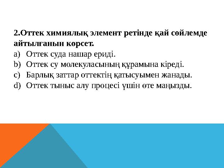 2.Оттек химиялық элемент ретінде қай сөйлемде айтылғанын көрсет. a) Оттек суда нашар ериді. b) Оттек су молекуласының құрамына