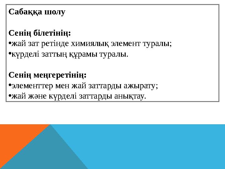 Сабаққа шолу Сенің білетінің: • жай зат ретінде химиялық элемент туралы; • күрделі заттың құрамы туралы. Сенің меңгеретінің: • э