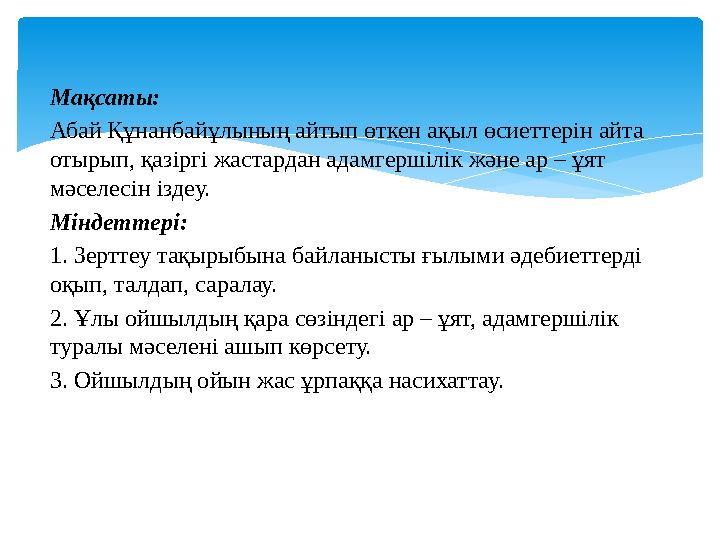 Мақсаты: Абай Құнанбайұлының айтып өткен ақыл өсиеттерін айта отырып, қазіргі жастардан адамгершілік және ар – ұят мәселесін і