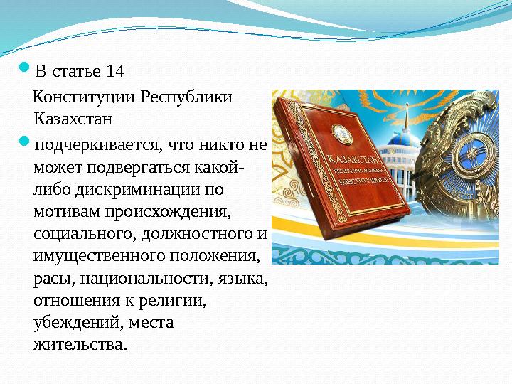  В статье 14 Конституции Республики Казахстан  подчеркивается, что никто не может подвергаться какой- либо дискриминац