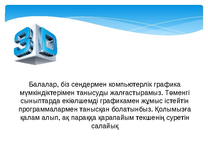 Балалар, біз сендермен компьютерлік графика мүмкіндіктерімен танысуды жалғастырамыз. Төменгі сыныптарда екіөлшемді графикамен