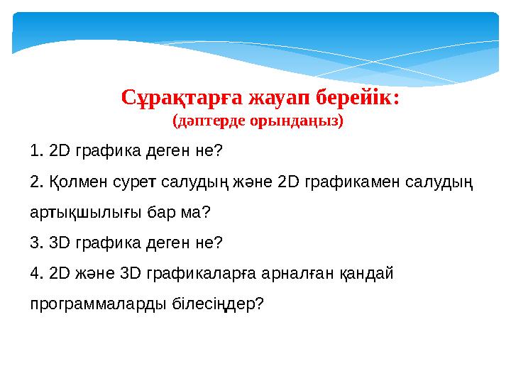 Сұрақтарға жауап берейік: (дәптерде орындаңыз) 1. 2D графика деген не? 2. Қолмен сурет салудың және 2 D графикамен салудың