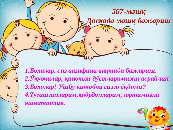 507-машқ Доскада машқ бажариш 1.Болалар, сиз вазифани вақтида бажаринг. 2.Ўқувчилар, қанотли дўстларимизни асрайлик. 3.Болалар