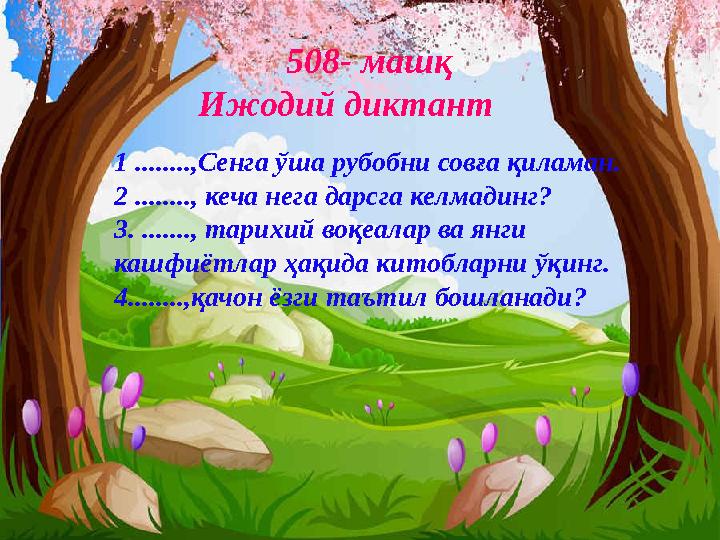 508- машқ Ижодий диктант 1 ........,Сенга ўша рубобни совға қиламан. 2 ........, кеча нега дарсга келмадинг? 3. ......., тарихий