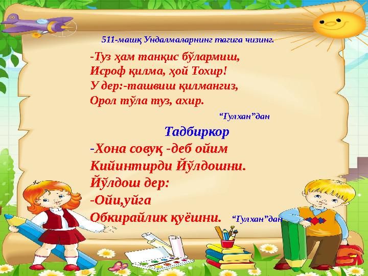 -Туз ҳам танқис бўлармиш, Исроф қилма, ҳой Тохир! У дер:-ташвиш қилмангиз, Орол тўла туз, ахир.