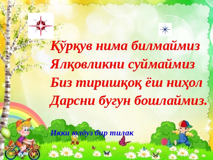 Қўрқув нима билмаймиз Ялқовликни суймаймиз Биз тиришқоқ ёш ниҳол Дарсни бугун бошлаймиз. Икки юлдуз бир тилак