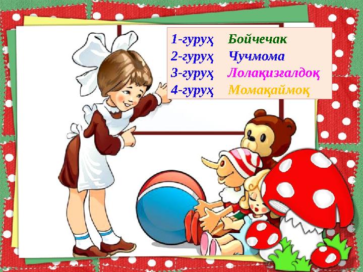 1-гуруҳ Бойчечак 2-гуруҳ Чучмома 3-гуруҳ Лолақизғалдоқ 4-гуруҳ Момақаймоқ
