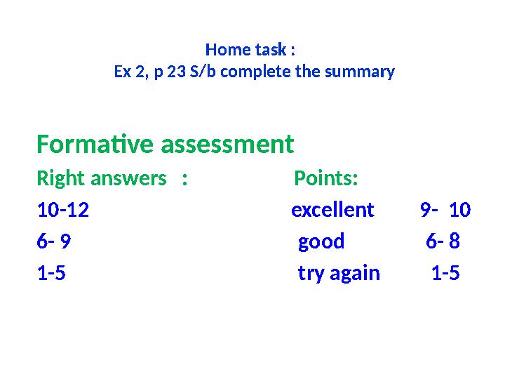 Home task : Ex 2, p 23 S/b complete the summary Formative assessment Right answers : Points: 10-12