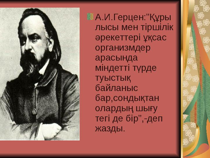 А.И.Герцен:”Құры лысы мен тіршілік әрекеттері ұқсас организмдер арасында міндетті түрде туыстық байланыс бар,сондықтан о