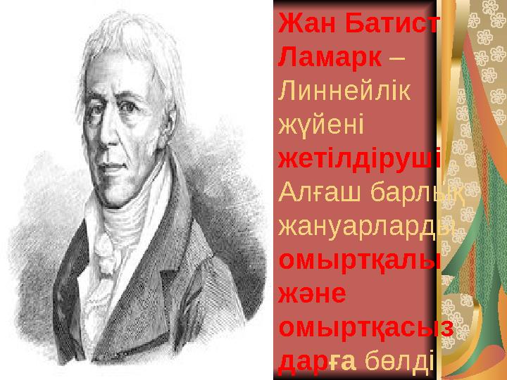 Жан Батист Ламарк – Линнейлік жүйені жетілдіруші . Алғаш барлық жануарларды омыртқалы және омыртқасыз дар ға бөлді.