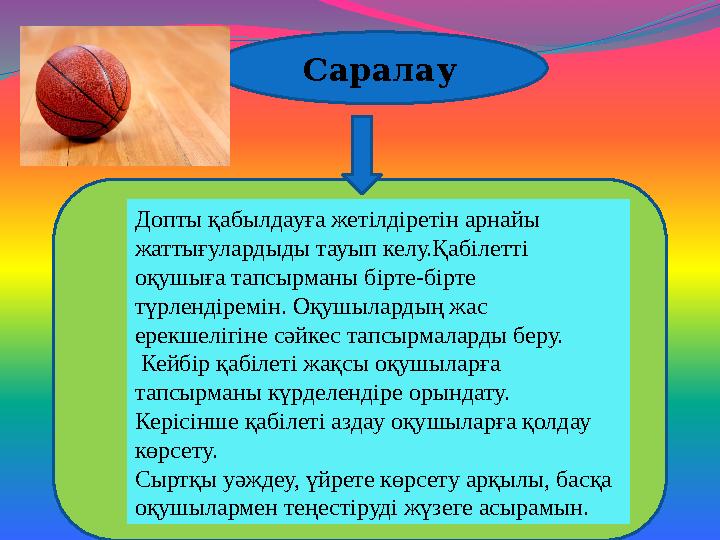 Саралау Допты қабылдауға жетілдіретін арнайы жаттығулардыды тауып келу.Қабілетті оқушыға тапсырманы бірте-бірте түрлендіремін