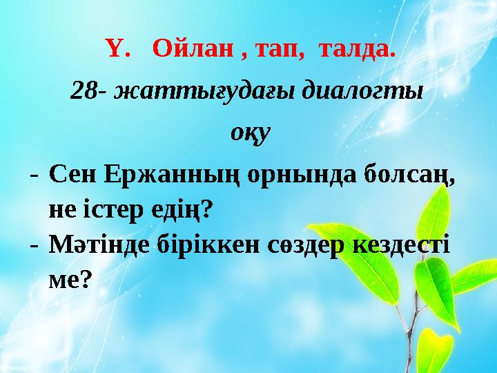 Ү. Ойлан , тап, талда. 28- жаттығудағы диалогты оқу - Сен Ержанның орнында болсаң, не істер едің? - Мәтінде біріккен сөздер к