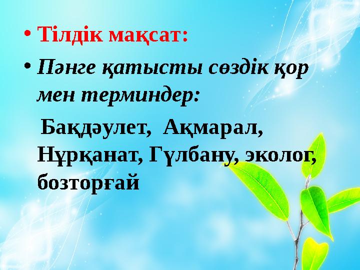 • Тілдік мақсат: • Пәнге қатысты сөздік қор мен терминдер: Бақдәулет, Ақмарал, Нұрқанат, Гүлбану, эколог, бозторғай