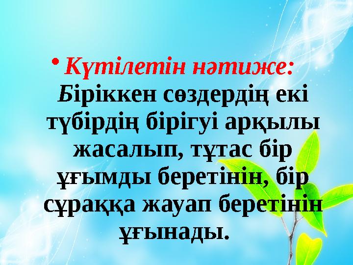 • Күтілетін нәтиже: Б іріккен сөздердің екі түбірдің бірігуі арқылы жасалып, тұтас бір ұғымды беретінін, бір сұраққа ж