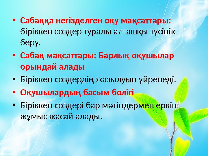 • Сабаққа негізделген оқу мақсаттары: біріккен сөздер туралы алғашқы түсінік беру. • Сабақ мақсаттары: Барлық оқушылар орынд