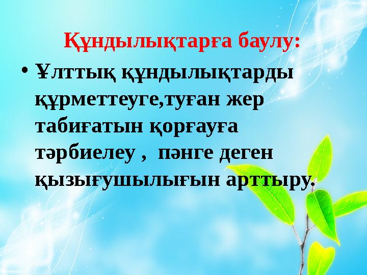 Құндылықтарға баулу: • Ұлттық құндылықтарды құрметтеуге,туған жер табиғатын қорғауға тәрбиелеу , пәнге деген қызығушылығын