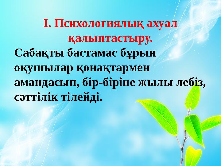 І. Психологиялық ахуал қалыптастыру. Сабақты бастамас бұрын оқушылар қонақтармен амандасып, бір-біріне жылы лебіз, сәттілік