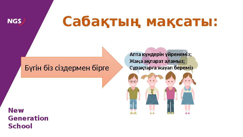 New Generation School Сабақтың мақсаты: Апта күндерін үйренеміз; Жаңа ақпарат аламыз; Сұрақтарға жауап береміз Бүгін біз сізд