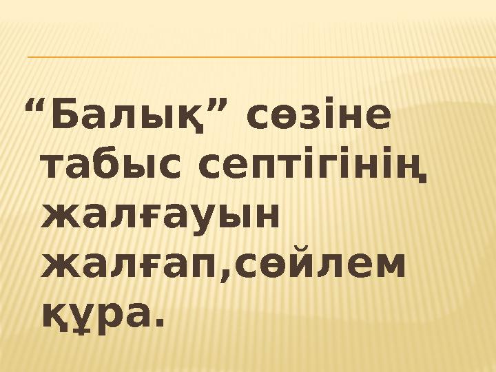 “ Балық” сөзіне табыс септігінің жалғауын жалғап,сөйлем құра.