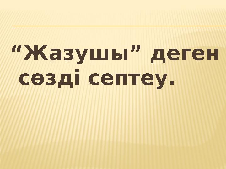 “ Жазушы” деген сөзді септеу.