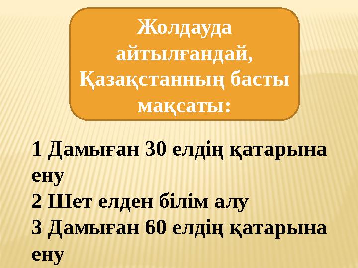 Жолдауда айтылғандай, Қазақстанның басты мақсаты: 1 Дамыған 30 елдің қатарына ену 2 Шет елден білім алу 3 Дамыған 60 елдің қ