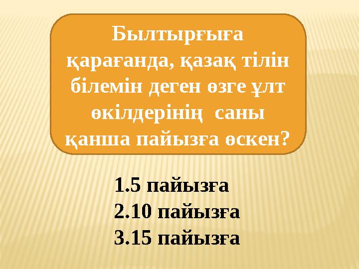 Былтырғыға қарағанда, қазақ тілін білемін деген өзге ұлт өкілдерінің саны қанша пайызға өскен? 1.5 пайызға 2.10 пайызға 3.1