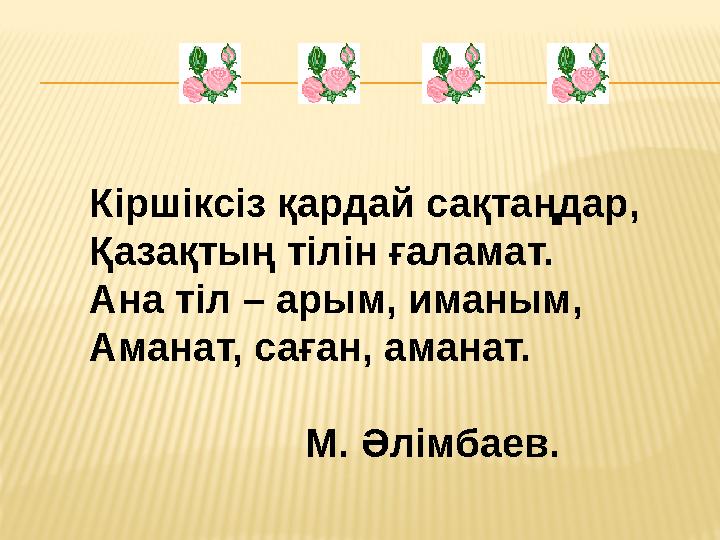 Кіршіксіз қардай сақтаңдар, Қазақтың тілін ғаламат. Ана тіл – арым, иманым, Аманат, саған, аманат. М. Әлімбаев.