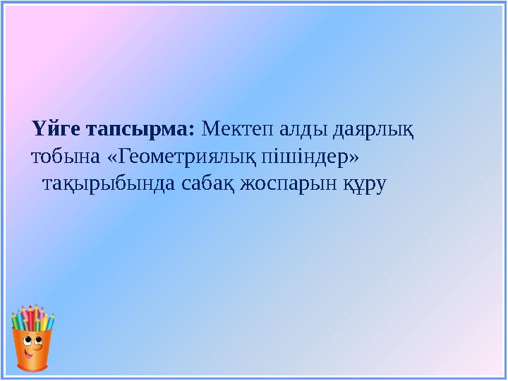 Үйге тапсырма: Мектеп алды даярлық тобына « Геометриялық пішіндер» тақырыбында сабақ жоспарын құру