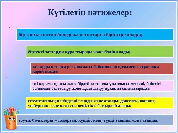 Күтілетін нәтижелер : бір затты топтан бөледі және топтарға біріктіре алады; біртекті заттарды құрастырады және бөліп алады; зат