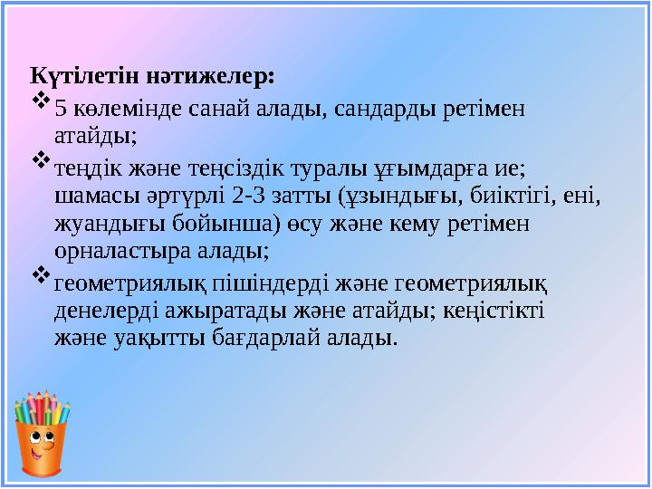 Күтілетін нәтижелер:  5 көлемінде санай алады, сандарды ретімен атайды;  теңдік және теңсіздік туралы ұғымдарға ие; шамасы ә